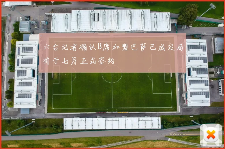 六台记者确认B席加盟巴萨已成定局将于七月正式签约