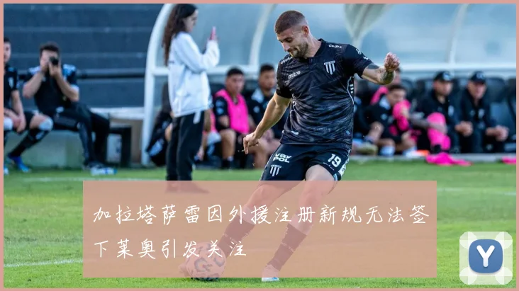 加拉塔萨雷因外援注册新规无法签下莱奥引发关注