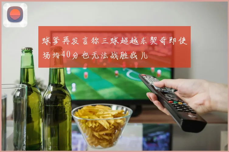 球爹再发言称三球超越东契奇即使场均40分也无法战胜我儿