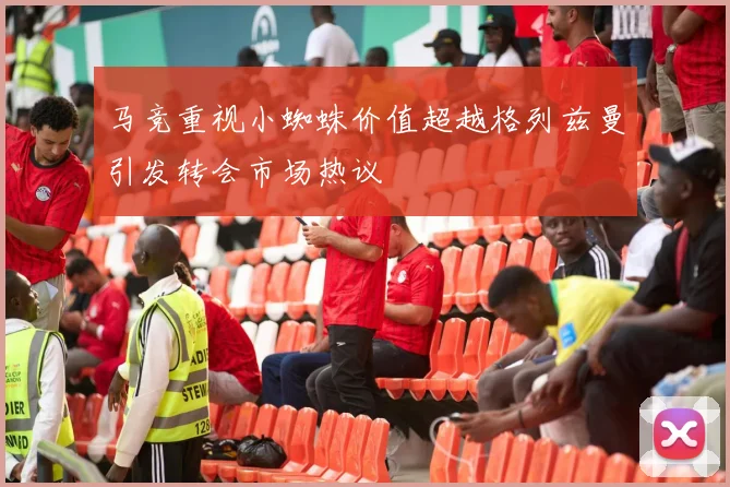 马竞重视小蜘蛛价值超越格列兹曼引发转会市场热议