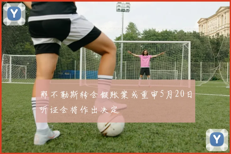 那不勒斯转会假账案或重审5月20日听证会将作出决定