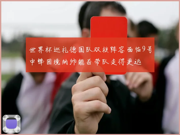 世界杯巡礼德国队双核阵容面临9号中锋困境纳帅能否带队走得更远