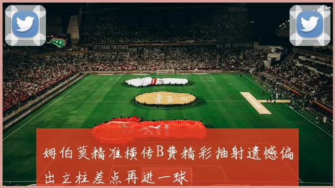 姆伯莫精准横传B费精彩抽射遗憾偏出立柱差点再进一球