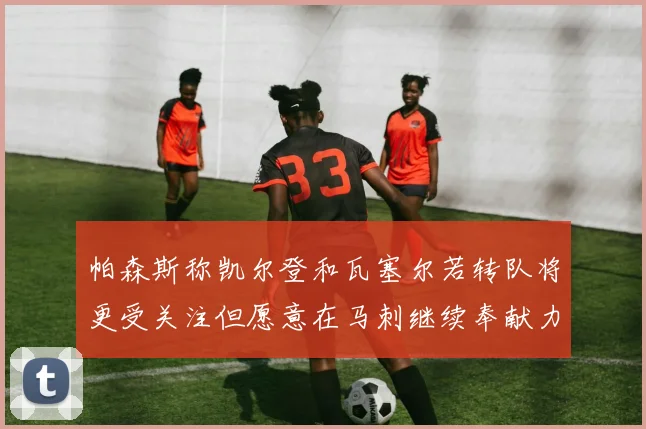 帕森斯称凯尔登和瓦塞尔若转队将更受关注但愿意在马刺继续奉献力量