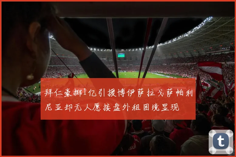 拜仁豪掷1亿引援博伊萨拉戈萨帕利尼亚却无人愿接盘外租困境显现