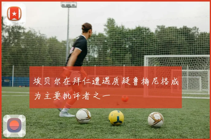 埃贝尔在拜仁遭遇质疑鲁梅尼格成为主要批评者之一