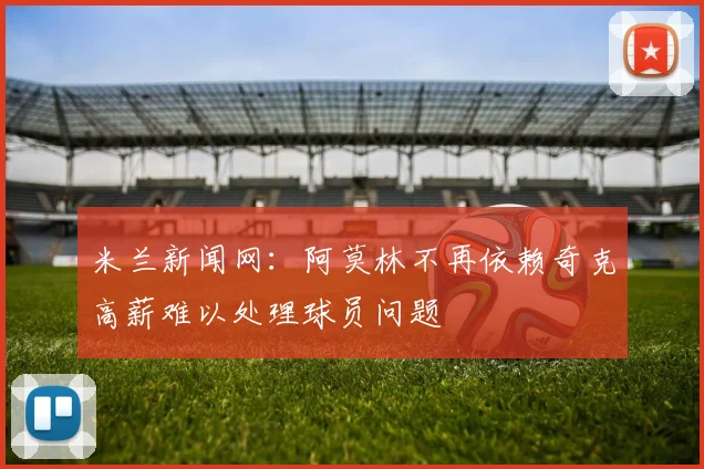 米兰新闻网：阿莫林不再依赖奇克高薪难以处理球员问题