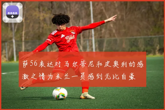 萨56表达对马尔蒂尼和皮奥利的感激之情为米兰一员感到无比自豪