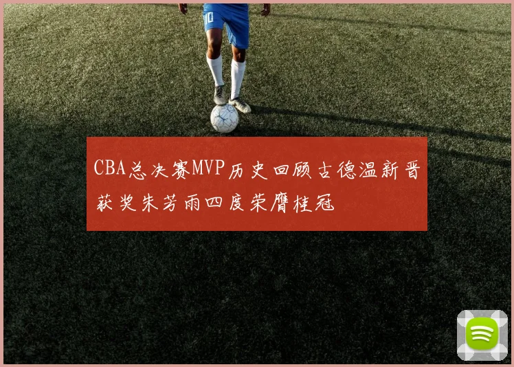 CBA总决赛MVP历史回顾古德温新晋获奖朱芳雨四度荣膺桂冠