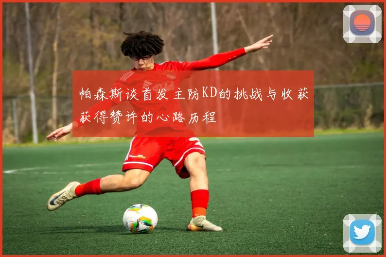 帕森斯谈首发主防KD的挑战与收获获得赞许的心路历程