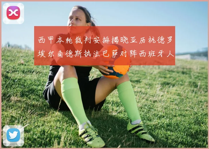 西甲本轮裁判安排揭晓亚历杭德罗埃尔南德斯执法巴萨对阵西班牙人比赛
