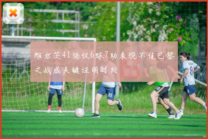 维尔茨41场仅6球7助表现不佳巴黎之战成关键证明时刻