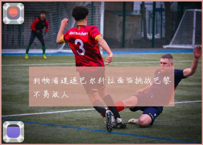 利物浦追逐巴尔科拉面临挑战巴黎不易放人