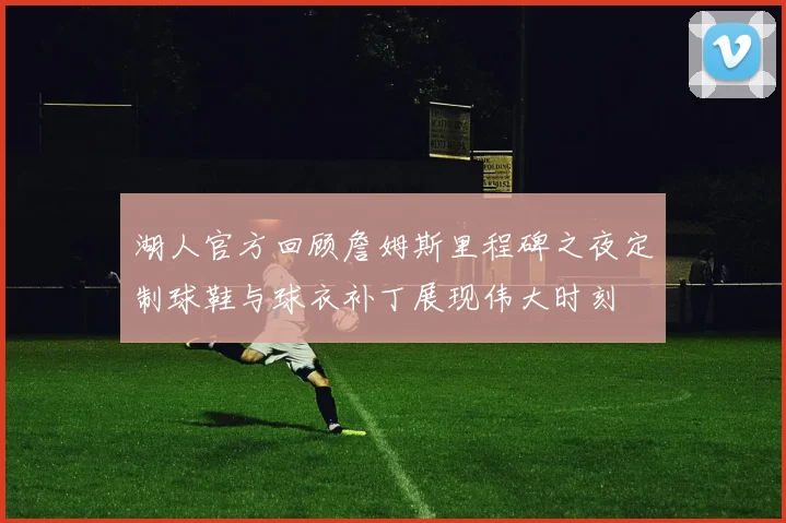 湖人官方回顾詹姆斯里程碑之夜定制球鞋与球衣补丁展现伟大时刻