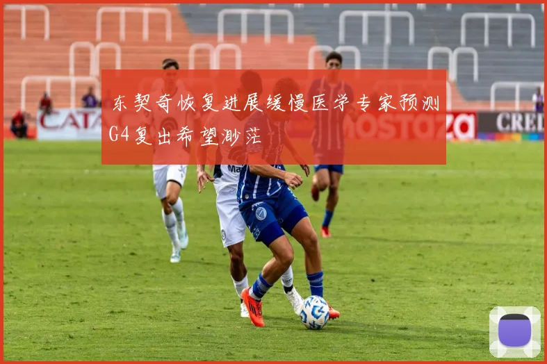 东契奇恢复进展缓慢医学专家预测G4复出希望渺茫