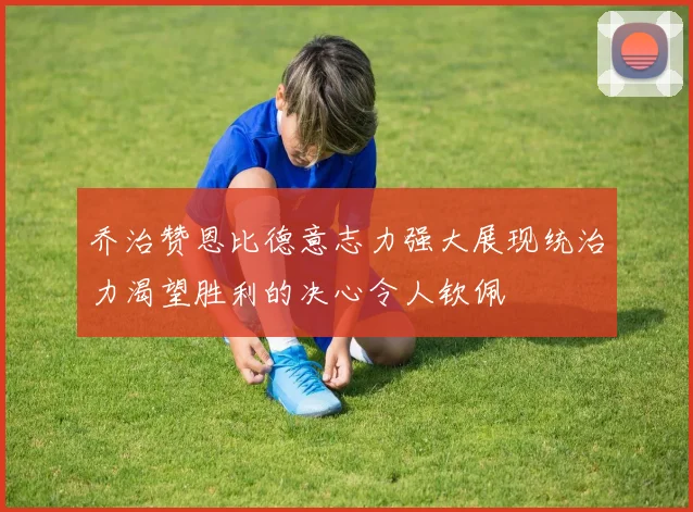 乔治赞恩比德意志力强大展现统治力渴望胜利的决心令人钦佩