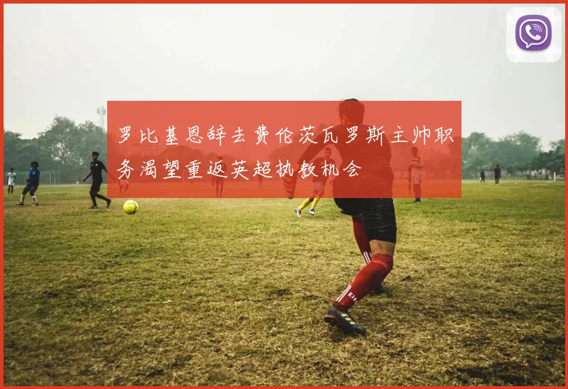 罗比基恩辞去费伦茨瓦罗斯主帅职务渴望重返英超执教机会