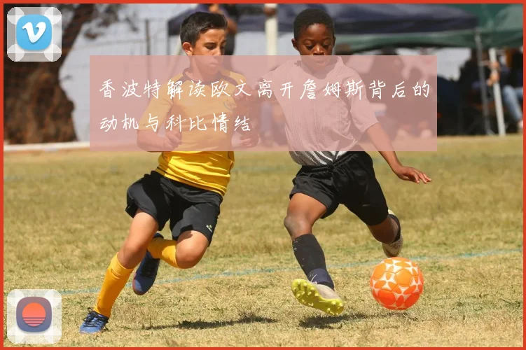 香波特解读欧文离开詹姆斯背后的动机与科比情结